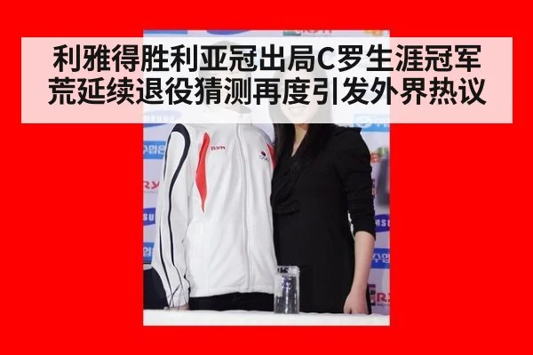 利雅得胜利亚冠出局C罗生涯冠军荒延续退役猜测再度引发外界热议