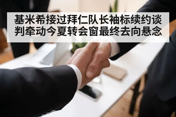 基米希接过拜仁队长袖标续约谈判牵动今夏转会窗最终去向悬念