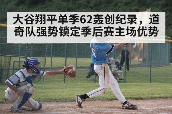 大谷翔平单季62轰创纪录，道奇队强势锁定季后赛主场优势