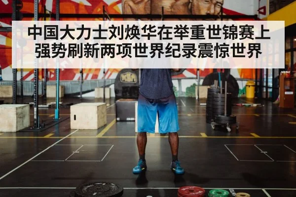 中国大力士刘焕华在举重世锦赛上强势刷新两项世界纪录震惊世界