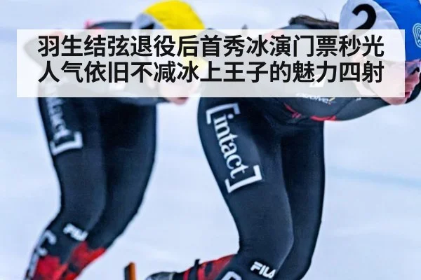 羽生结弦退役后首秀冰演门票秒光 人气依旧不减冰上王子的魅力四射