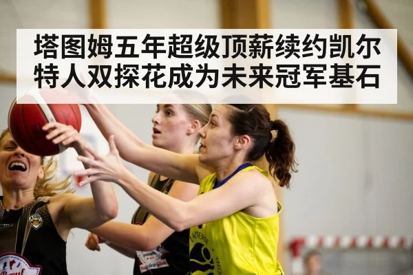 塔图姆五年超级顶薪续约凯尔特人双探花成为未来冠军基石